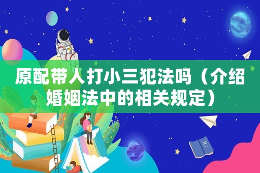 原配帶人打小三犯法嗎（介紹婚姻法中的相關規(guī)定）