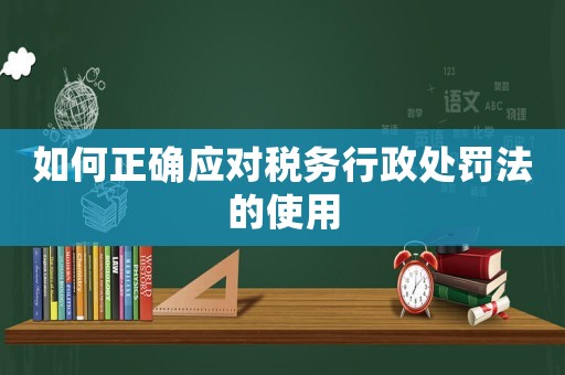 如何正確應(yīng)對(duì)稅務(wù)行政處罰法的使用