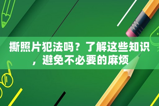 撕照片犯法嗎？了解這些知識(shí)，避免不必要的麻煩