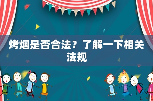 烤煙是否合法？了解一下相關(guān)法規(guī)