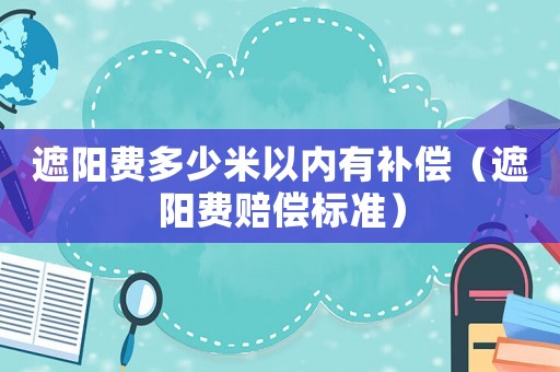遮陽費(fèi)多少米以內(nèi)有補(bǔ)償（遮陽費(fèi)賠償標(biāo)準(zhǔn)）