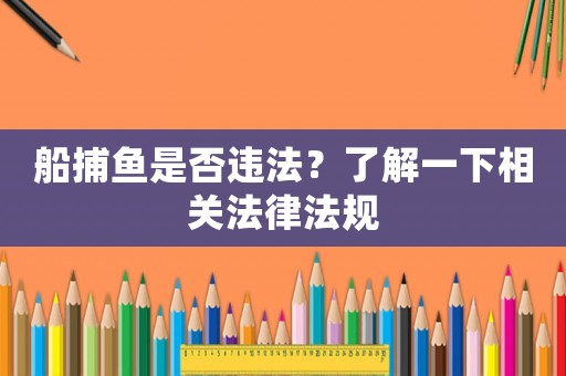 船捕魚是否違法？了解一下相關(guān)法律法規(guī)