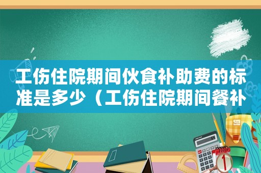 工傷住院期間伙食補(bǔ)助費(fèi)的標(biāo)準(zhǔn)是多少（工傷住院期間餐補(bǔ)標(biāo)準(zhǔn)）