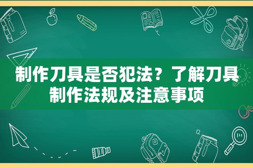 制作刀具是否犯法？了解刀具制作法規(guī)及注意事項(xiàng)