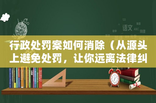 行政處罰案如何消除（從源頭上避免處罰，讓你遠(yuǎn)離法律糾紛）