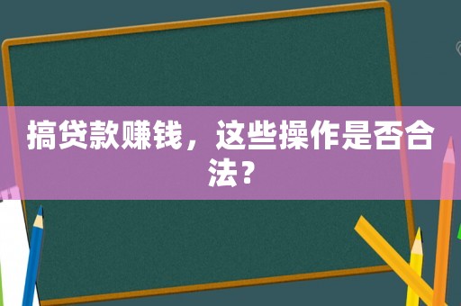 搞貸款賺錢，這些操作是否合法？