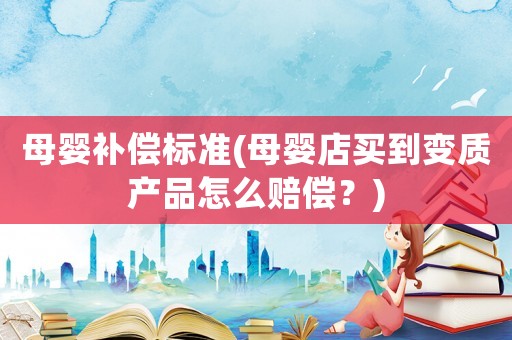 母嬰補(bǔ)償標(biāo)準(zhǔn)(母嬰店買到變質(zhì)產(chǎn)品怎么賠償？)