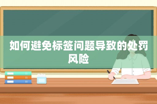 如何避免標(biāo)簽問(wèn)題導(dǎo)致的處罰風(fēng)險(xiǎn)