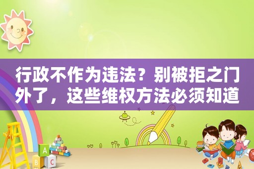 行政不作為違法？別被拒之門外了，這些維權(quán)方法必須知道