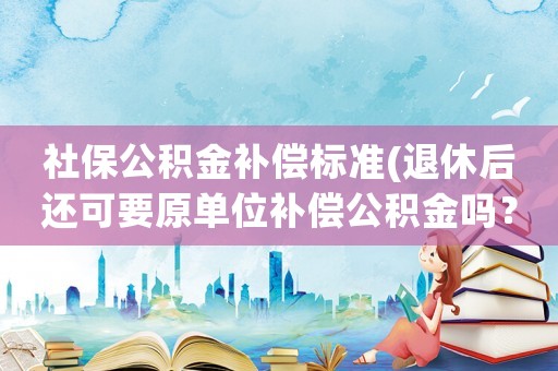社保公積金補(bǔ)償標(biāo)準(zhǔn)(退休后還可要原單位補(bǔ)償公積金嗎？)
