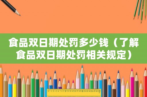 食品雙日期處罰多少錢(qián)（了解食品雙日期處罰相關(guān)規(guī)定）