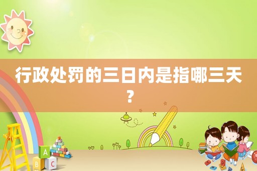 行政處罰的三日內(nèi)是指哪三天？