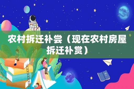 農(nóng)村拆遷補(bǔ)嘗（現(xiàn)在農(nóng)村房屋拆遷補(bǔ)賞）