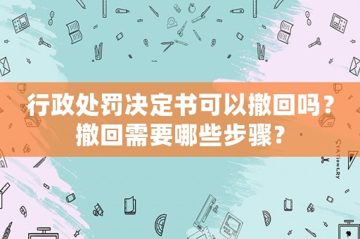 行政處罰決定書(shū)可以撤回嗎？撤回需要哪些步驟？
