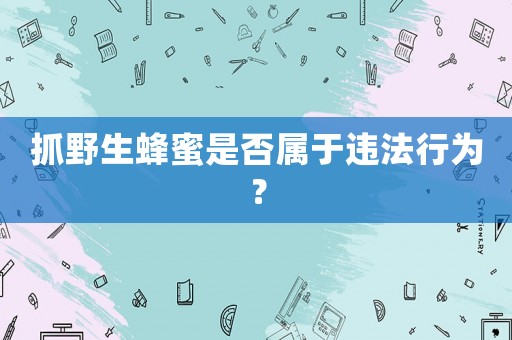 抓野生蜂蜜是否屬于違法行為？