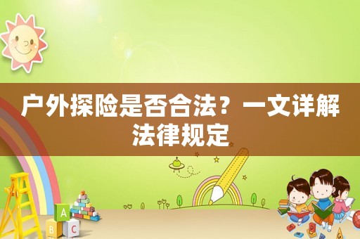 戶外探險是否合法？一文詳解法律規(guī)定