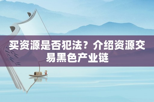 買資源是否犯法？介紹資源交易黑色產(chǎn)業(yè)鏈
