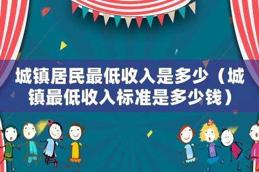 城鎮(zhèn)居民最低收入是多少（城鎮(zhèn)最低收入標準是多少錢）
