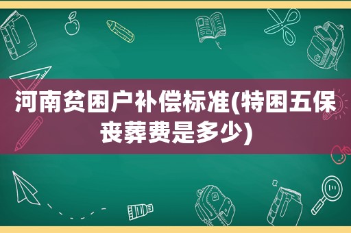 河南貧困戶補(bǔ)償標(biāo)準(zhǔn)(特困五保喪葬費是多少)