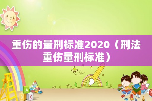 重傷的量刑標(biāo)準(zhǔn)2020（刑法重傷量刑標(biāo)準(zhǔn)）