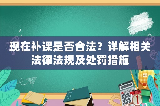 現(xiàn)在補課是否合法？詳解相關(guān)法律法規(guī)及處罰措施