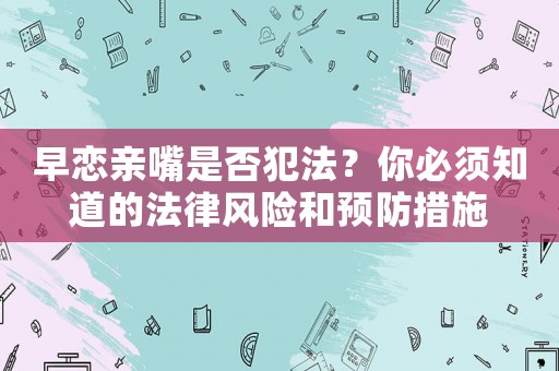 早戀親嘴是否犯法？你必須知道的法律風(fēng)險(xiǎn)和預(yù)防措施
