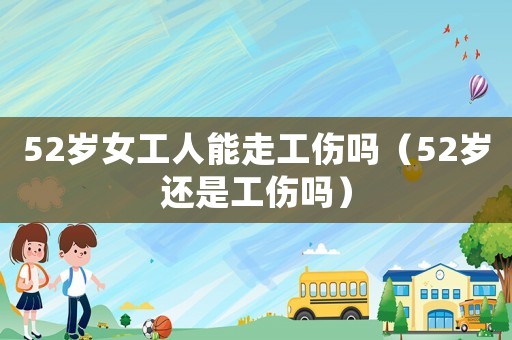 52歲女工人能走工傷嗎（52歲還是工傷嗎）