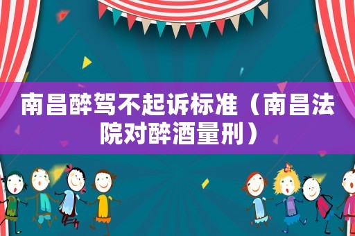 南昌醉駕不起訴標(biāo)準(zhǔn)（南昌法院對(duì)醉酒量刑）