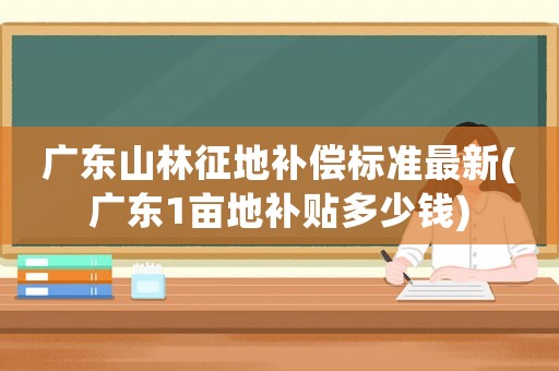 廣東山林征地補(bǔ)償標(biāo)準(zhǔn)最新(廣東1畝地補(bǔ)貼多少錢)