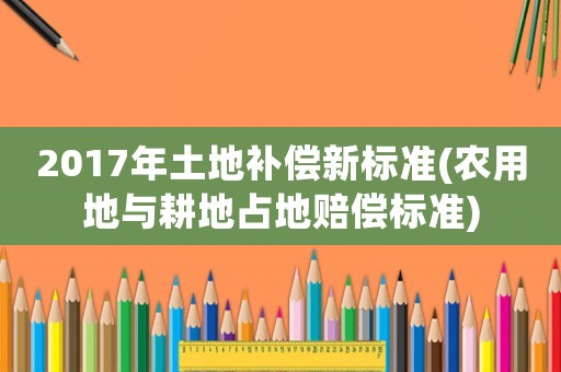 2017年土地補償新標準(農(nóng)用地與耕地占地賠償標準)