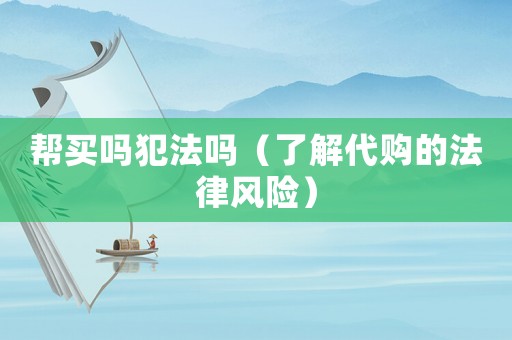 幫買嗎犯法嗎（了解代購的法律風(fēng)險(xiǎn)）