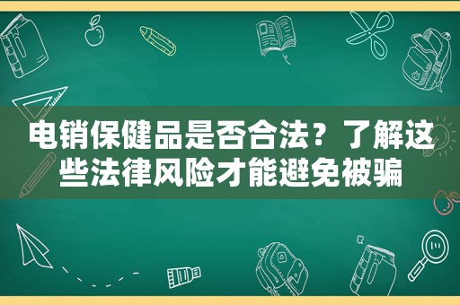 電銷(xiāo)保健品是否合法？了解這些法律風(fēng)險(xiǎn)才能避免被騙