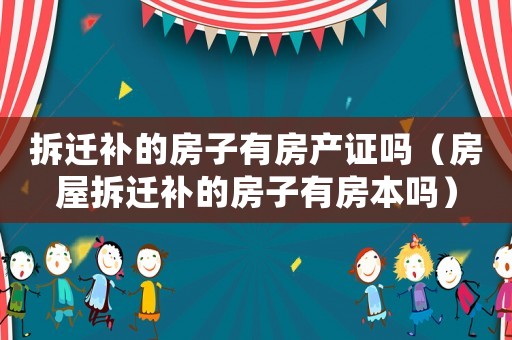 拆遷補(bǔ)的房子有房產(chǎn)證嗎（房屋拆遷補(bǔ)的房子有房本嗎）