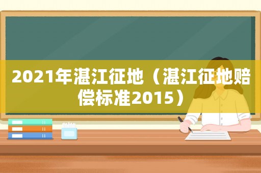 2021年湛江征地（湛江征地賠償標(biāo)準(zhǔn)2015）