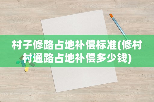 村子修路占地補償標(biāo)準(zhǔn)(修村村通路占地補償多少錢)