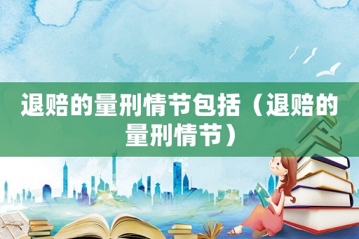 退賠的量刑情節(jié)包括（退賠的量刑情節(jié)）
