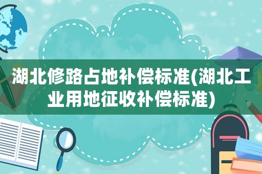 湖北修路占地補(bǔ)償標(biāo)準(zhǔn)(湖北工業(yè)用地征收補(bǔ)償標(biāo)準(zhǔn))