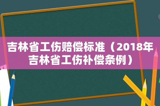 吉林省工傷賠償標(biāo)準(zhǔn)（2018年吉林省工傷補償條例）