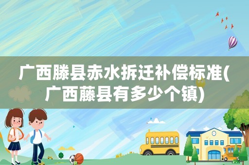廣西滕縣赤水拆遷補償標(biāo)準(廣西藤縣有多少個鎮(zhèn))