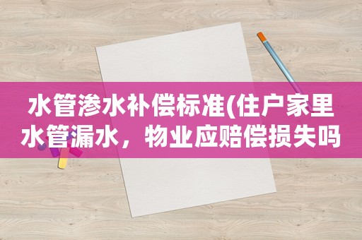 水管滲水補償標(biāo)準(zhǔn)(住戶家里水管漏水，物業(yè)應(yīng)賠償損失嗎？)