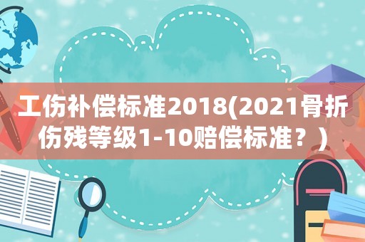 工傷補(bǔ)償標(biāo)準(zhǔn)2018(2021骨折傷殘等級(jí)1-10賠償標(biāo)準(zhǔn)？)
