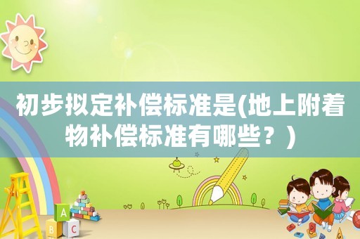 初步擬定補(bǔ)償標(biāo)準(zhǔn)是(地上附著物補(bǔ)償標(biāo)準(zhǔn)有哪些？)