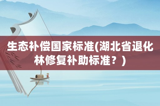 生態(tài)補(bǔ)償國家標(biāo)準(zhǔn)(湖北省退化林修復(fù)補(bǔ)助標(biāo)準(zhǔn)？)