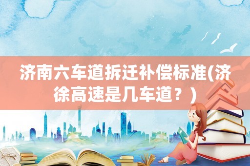 濟南六車道拆遷補償標(biāo)準(zhǔn)(濟徐高速是幾車道？)
