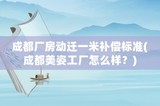 成都廠房動遷一米補(bǔ)償標(biāo)準(zhǔn)(成都美姿工廠怎么樣？)