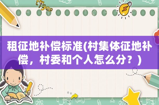 租征地補(bǔ)償標(biāo)準(zhǔn)(村集體征地補(bǔ)償，村委和個(gè)人怎么分？)