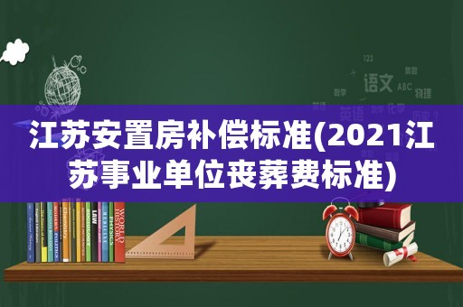 江蘇安置房補(bǔ)償標(biāo)準(zhǔn)(2021江蘇事業(yè)單位喪葬費(fèi)標(biāo)準(zhǔn))