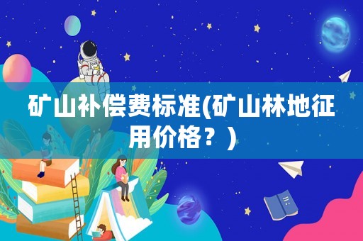 礦山補償費標(biāo)準(礦山林地征用價格？)