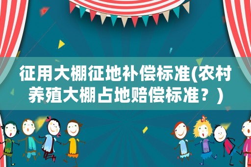 征用大棚征地補償標準(農(nóng)村養(yǎng)殖大棚占地賠償標準？)