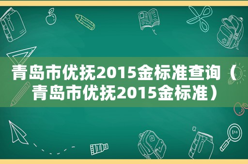 青島市優(yōu)撫2015金標(biāo)準(zhǔn)查詢（青島市優(yōu)撫2015金標(biāo)準(zhǔn)）